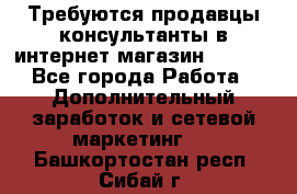 Требуются продавцы-консультанты в интернет-магазин ESSENS - Все города Работа » Дополнительный заработок и сетевой маркетинг   . Башкортостан респ.,Сибай г.